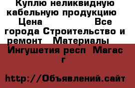 Куплю неликвидную кабельную продукцию › Цена ­ 1 900 000 - Все города Строительство и ремонт » Материалы   . Ингушетия респ.,Магас г.